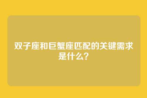 双子座和巨蟹座匹配的关键需求是什么？