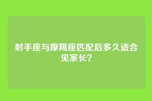 射手座与摩羯座匹配后多久适合见家长？