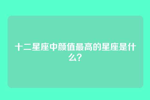 十二星座中颜值最高的星座是什么？