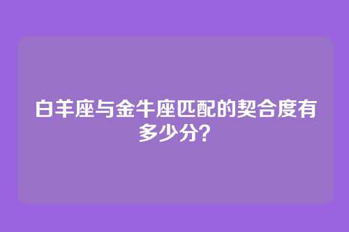 白羊座与金牛座匹配的契合度有多少分？
