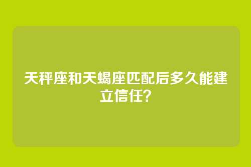 天秤座和天蝎座匹配后多久能建立信任？