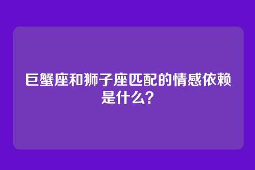 巨蟹座和狮子座匹配的情感依赖是什么？