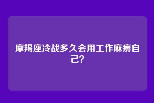 摩羯座冷战多久会用工作麻痹自己？