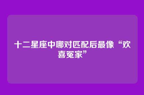 十二星座中哪对匹配后最像“欢喜冤家”