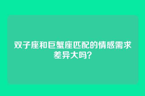 双子座和巨蟹座匹配的情感需求差异大吗？