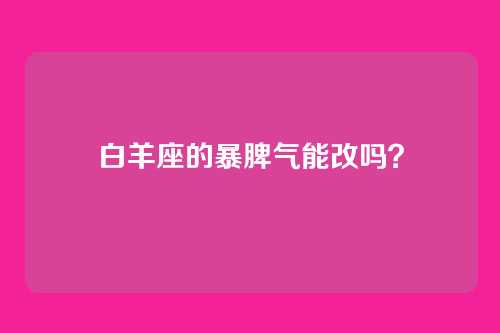 白羊座的暴脾气能改吗？