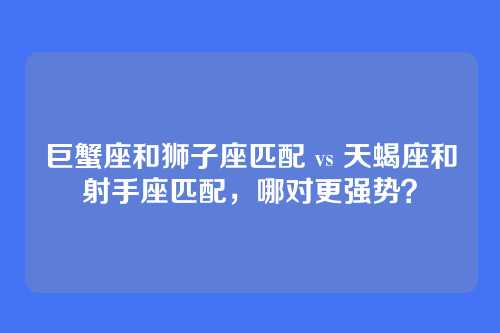 巨蟹座和狮子座匹配 vs 天蝎座和射手座匹配，哪对更强势？