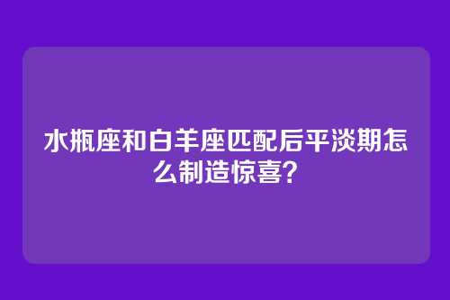 水瓶座和白羊座匹配后平淡期怎么制造惊喜？