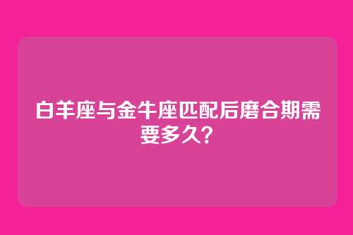 白羊座与金牛座匹配后磨合期需要多久？