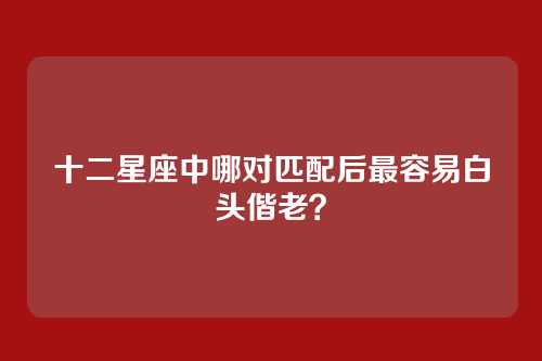 十二星座中哪对匹配后最容易白头偕老？