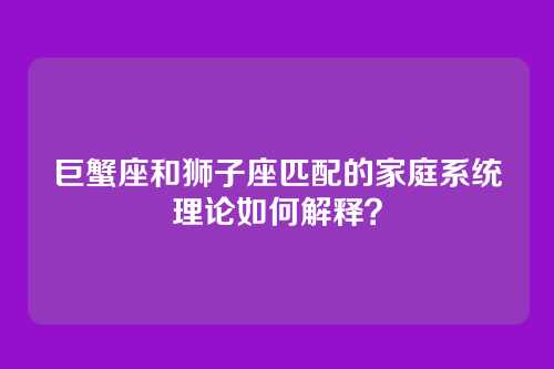 巨蟹座和狮子座匹配的家庭系统理论如何解释？