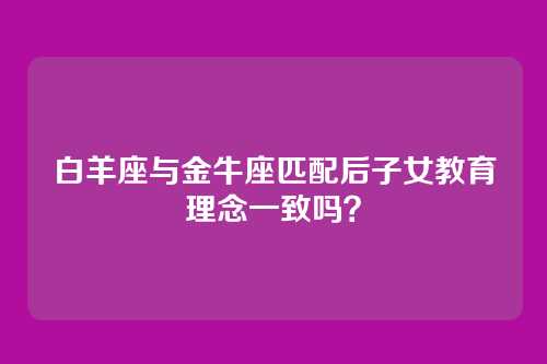 白羊座与金牛座匹配后子女教育理念一致吗？