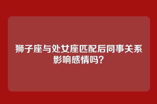 狮子座与处女座匹配后同事关系影响感情吗？