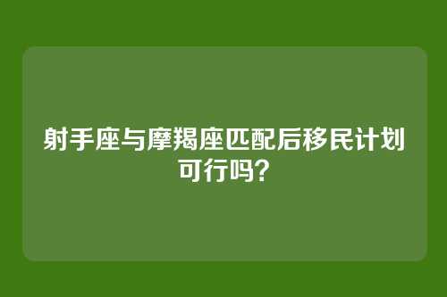射手座与摩羯座匹配后移民计划可行吗？