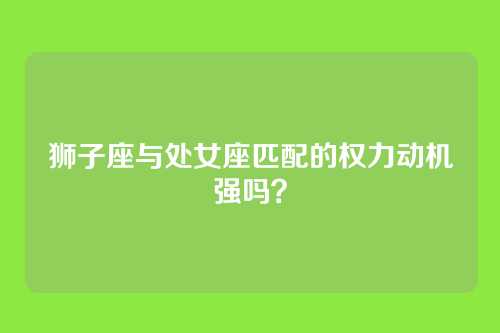 狮子座与处女座匹配的权力动机强吗？