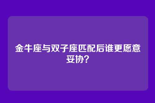 金牛座与双子座匹配后谁更愿意妥协？