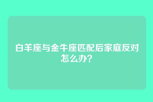 白羊座与金牛座匹配后家庭反对怎么办？