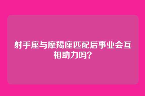 射手座与摩羯座匹配后事业会互相助力吗？