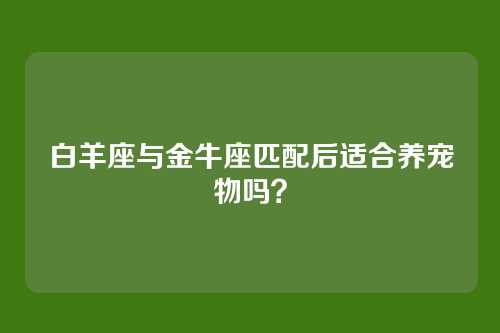 白羊座与金牛座匹配后适合养宠物吗？