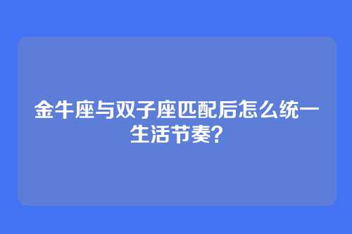 金牛座与双子座匹配后怎么统一生活节奏？