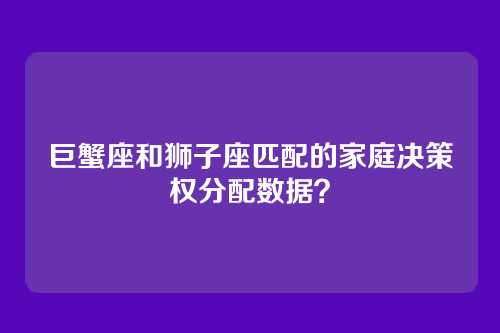 巨蟹座和狮子座匹配的家庭决策权分配数据？
