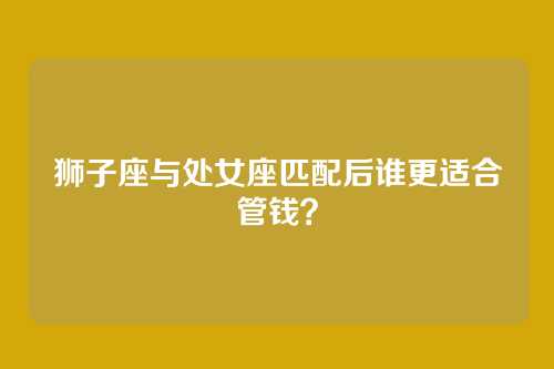狮子座与处女座匹配后谁更适合管钱？