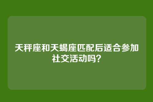 天秤座和天蝎座匹配后适合参加社交活动吗？
