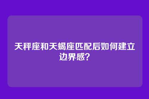天秤座和天蝎座匹配后如何建立边界感？