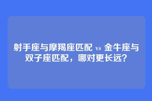 射手座与摩羯座匹配 vs 金牛座与双子座匹配，哪对更长远？