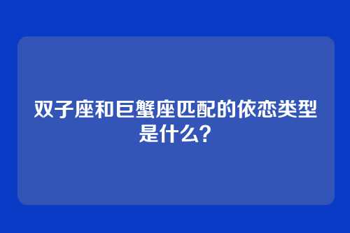 双子座和巨蟹座匹配的依恋类型是什么？