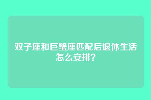双子座和巨蟹座匹配后退休生活怎么安排？