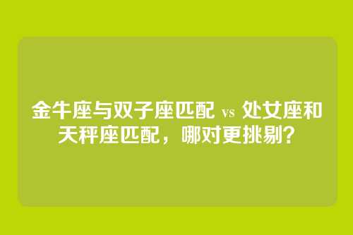 金牛座与双子座匹配 vs 处女座和天秤座匹配，哪对更挑剔？