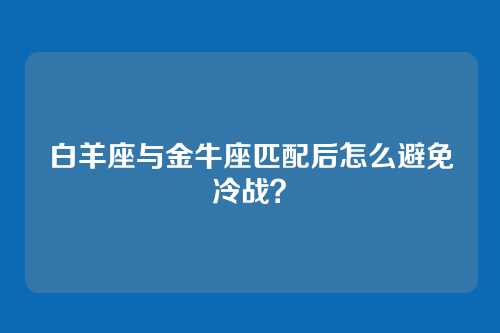 白羊座与金牛座匹配后怎么避免冷战？