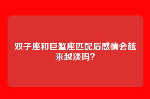 双子座和巨蟹座匹配后感情会越来越淡吗？