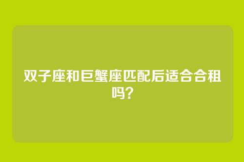 双子座和巨蟹座匹配后适合合租吗？
