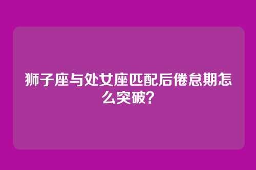 狮子座与处女座匹配后倦怠期怎么突破？