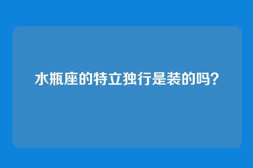 水瓶座的特立独行是装的吗？