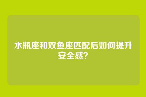 水瓶座和双鱼座匹配后如何提升安全感？