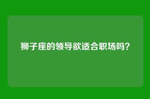 狮子座的领导欲适合职场吗?