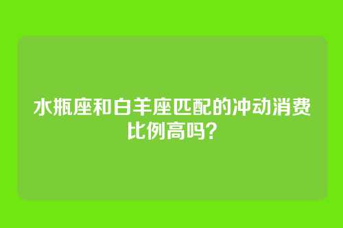 水瓶座和白羊座匹配的冲动消费比例高吗？