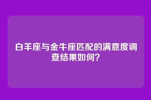白羊座与金牛座匹配的满意度调查结果如何？