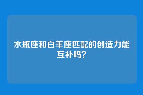 水瓶座和白羊座匹配的创造力能互补吗？