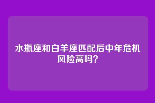 水瓶座和白羊座匹配后中年危机风险高吗？