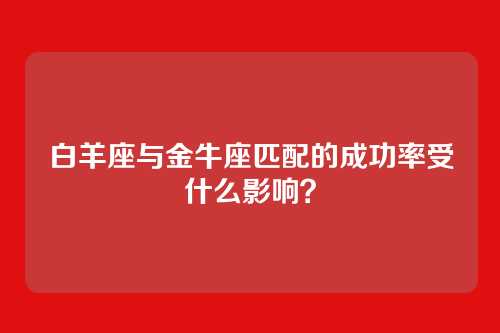 白羊座与金牛座匹配的成功率受什么影响？