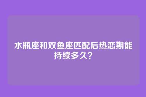 水瓶座和双鱼座匹配后热恋期能持续多久？