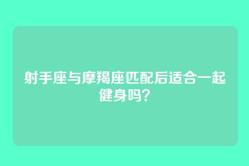 射手座与摩羯座匹配后适合一起健身吗？