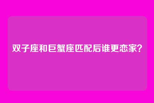 双子座和巨蟹座匹配后谁更恋家？