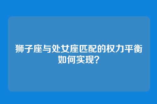 狮子座与处女座匹配的权力平衡如何实现？