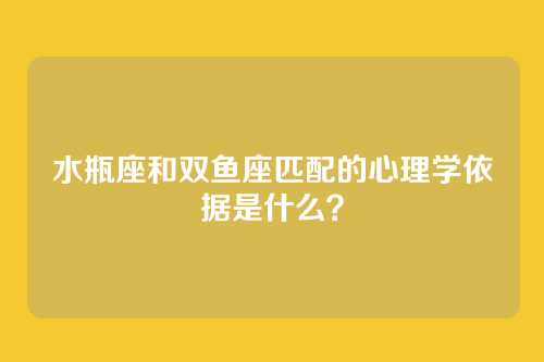 水瓶座和双鱼座匹配的心理学依据是什么？