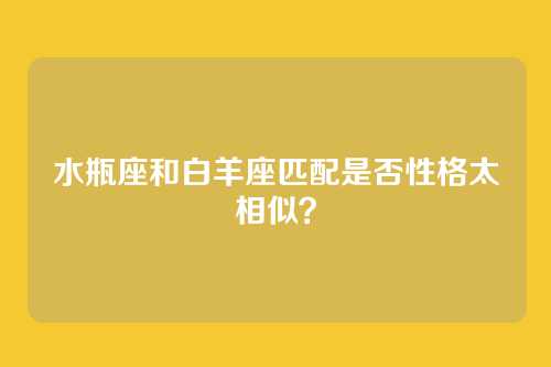 水瓶座和白羊座匹配是否性格太相似？